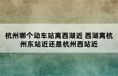 杭州哪个动车站离西湖近 西湖离杭州东站近还是杭州西站近